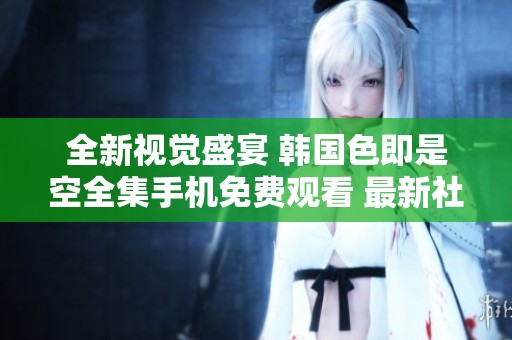 全新视觉盛宴 韩国色即是空全集手机免费观看 最新社交现象探讨