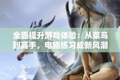 全面提升游戏体验：从菜鸟到高手，电脑练习成新风潮