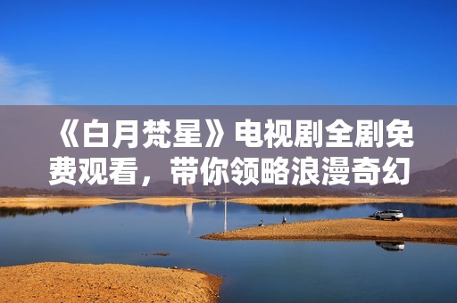 《白月梵星》电视剧全剧免费观看，带你领略浪漫奇幻之旅