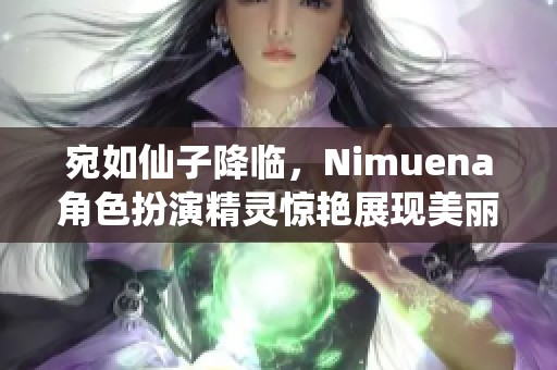 宛如仙子降临，Nimuena角色扮演精灵惊艳展现美丽魅力