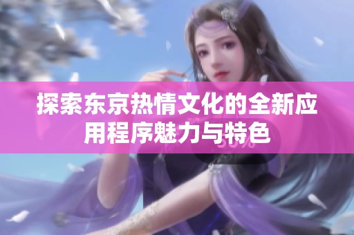 探索东京热情文化的全新应用程序魅力与特色