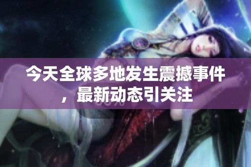 今天全球多地发生震撼事件，最新动态引关注