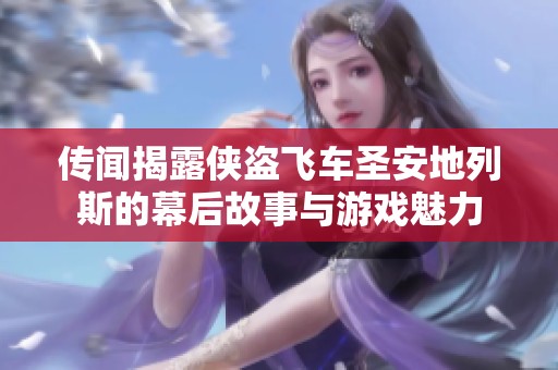 传闻揭露侠盗飞车圣安地列斯的幕后故事与游戏魅力