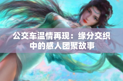 公交车温情再现：缘分交织中的感人团聚故事