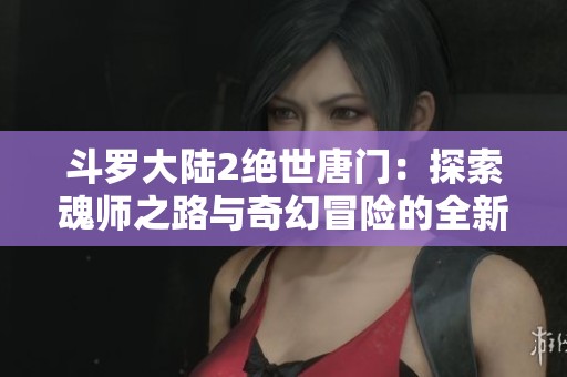 斗罗大陆2绝世唐门：探索魂师之路与奇幻冒险的全新篇章