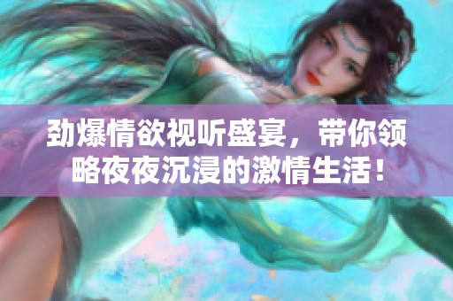 劲爆情欲视听盛宴，带你领略夜夜沉浸的激情生活！