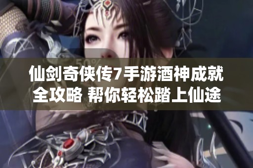 仙剑奇侠传7手游酒神成就全攻略 帮你轻松踏上仙途传奇之路