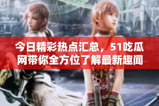 今日精彩热点汇总，51吃瓜网带你全方位了解最新趣闻事件