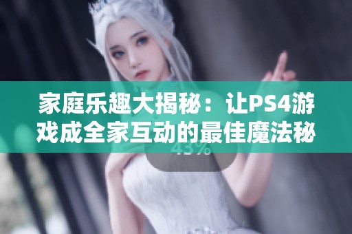家庭乐趣大揭秘：让PS4游戏成全家互动的最佳魔法秘诀