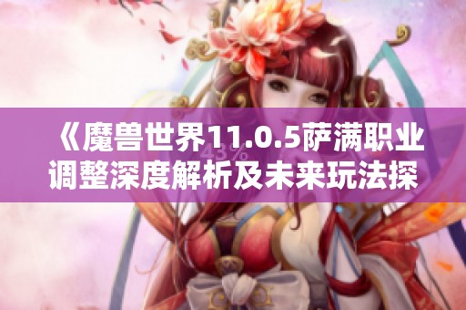 《魔兽世界11.0.5萨满职业调整深度解析及未来玩法探索》