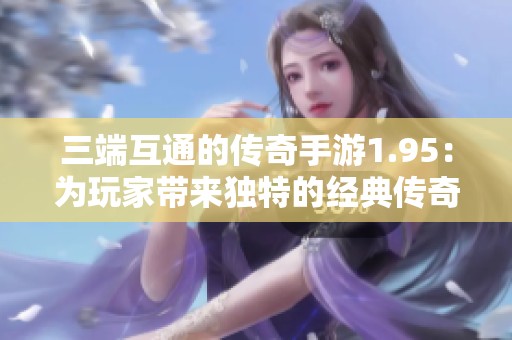 三端互通的传奇手游1.95：为玩家带来独特的经典传奇体验与精彩回忆