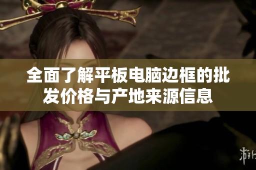 全面了解平板电脑边框的批发价格与产地来源信息