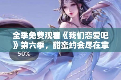 全季免费观看《我们恋爱吧》第六季，甜蜜约会尽在掌握！