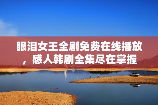 眼泪女王全剧免费在线播放，感人韩剧全集尽在掌握