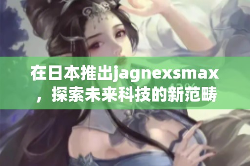 在日本推出jagnexsmax，探索未来科技的新范畴