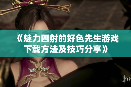 《魅力四射的好色先生游戏下载方法及技巧分享》