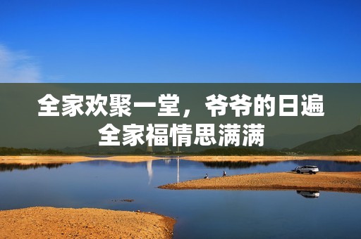全家欢聚一堂，爷爷的日遍全家福情思满满