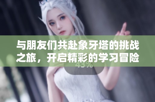 与朋友们共赴象牙塔的挑战之旅，开启精彩的学习冒险之旅！