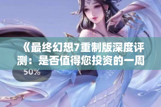 《最终幻想7重制版深度评测：是否值得您投资的一周目体验》