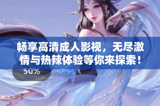 畅享高清成人影视，无尽激情与热辣体验等你来探索！