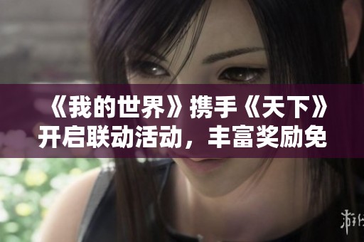 《我的世界》携手《天下》开启联动活动，丰富奖励免费领取等你来拿