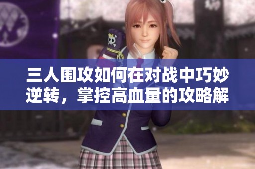 三人围攻如何在对战中巧妙逆转，掌控高血量的攻略解析