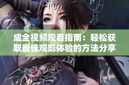 成全视频观看指南：轻松获取最佳观影体验的方法分享