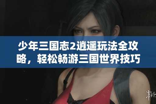 少年三国志2逍遥玩法全攻略，轻松畅游三国世界技巧分享