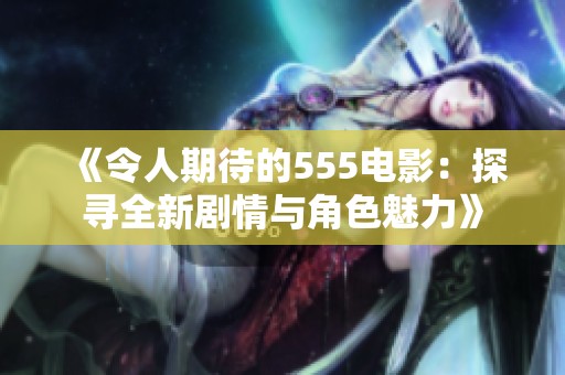 《令人期待的555电影：探寻全新剧情与角色魅力》