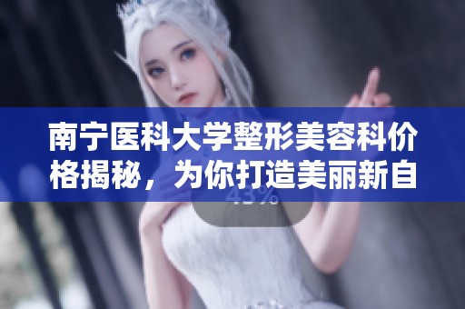 南宁医科大学整形美容科价格揭秘，为你打造美丽新自信