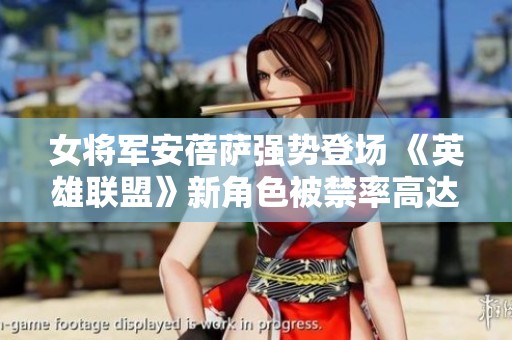 女将军安蓓萨强势登场 《英雄联盟》新角色被禁率高达50%