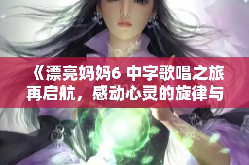 《漂亮妈妈6 中字歌唱之旅再启航，感动心灵的旋律与故事》