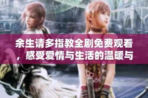 余生请多指教全剧免费观看，感受爱情与生活的温暖与启示