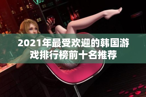 2021年最受欢迎的韩国游戏排行榜前十名推荐