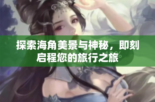 探索海角美景与神秘，即刻启程您的旅行之旅