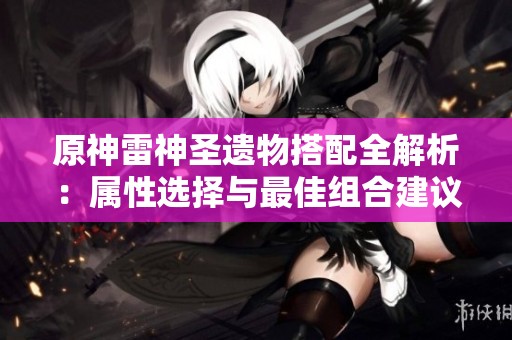 原神雷神圣遗物搭配全解析：属性选择与最佳组合建议