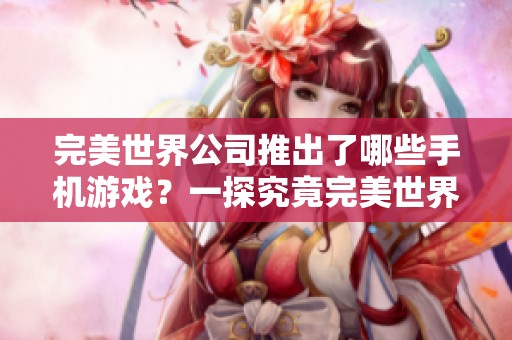 完美世界公司推出了哪些手机游戏？一探究竟完美世界的手游阵容