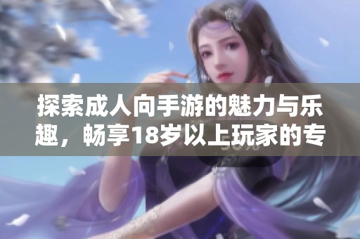 探索成人向手游的魅力与乐趣，畅享18岁以上玩家的专属体验