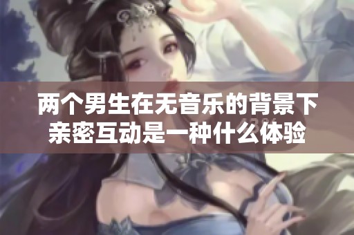 两个男生在无音乐的背景下亲密互动是一种什么体验