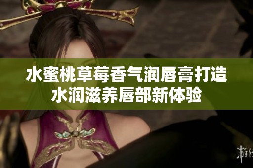 水蜜桃草莓香气润唇膏打造水润滋养唇部新体验