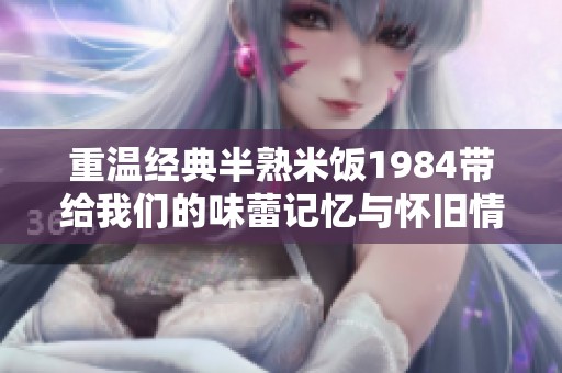 重温经典半熟米饭1984带给我们的味蕾记忆与怀旧情怀