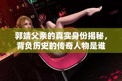 郭靖父亲的真实身份揭秘，背负历史的传奇人物是谁