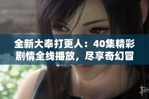 全新大奉打更人：40集精彩剧情全线播放，尽享奇幻冒险之旅