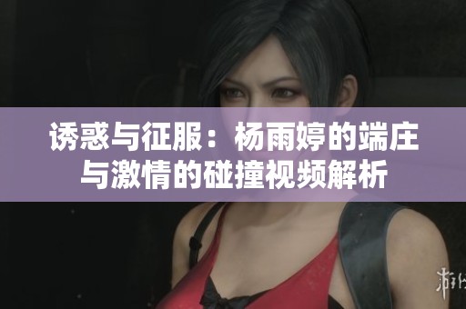 诱惑与征服：杨雨婷的端庄与激情的碰撞视频解析
