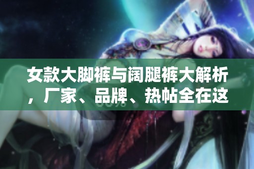 女款大脚裤与阔腿裤大解析，厂家、品牌、热帖全在这里！