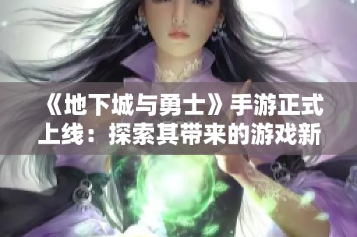 《地下城与勇士》手游正式上线：探索其带来的游戏新体验与市场影响力