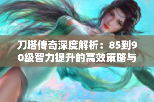 刀塔传奇深度解析：85到90级智力提升的高效策略与技巧