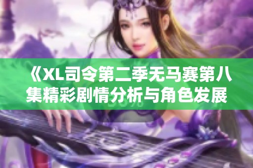 《XL司令第二季无马赛第八集精彩剧情分析与角色发展探讨》