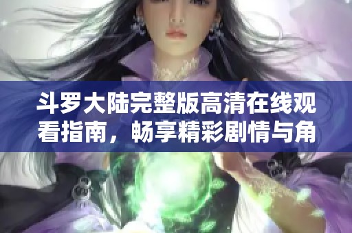 斗罗大陆完整版高清在线观看指南，畅享精彩剧情与角色魅力