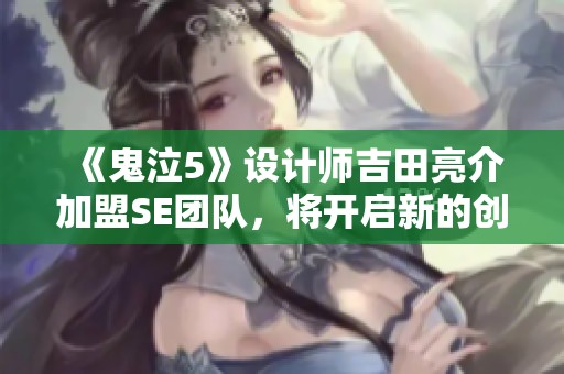 《鬼泣5》设计师吉田亮介加盟SE团队，将开启新的创作旅程